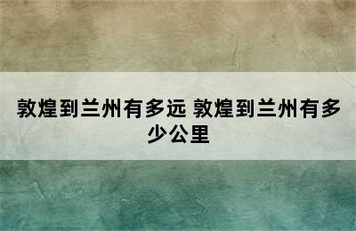 敦煌到兰州有多远 敦煌到兰州有多少公里